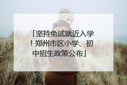 坚持免试就近入学！郑州市区小学、初中招生政策公布