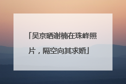 吴京晒谢楠在珠峰照片，隔空向其求婚