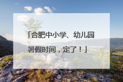 合肥中小学、幼儿园暑假时间，定了！