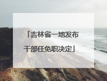 吉林省一地发布干部任免职决定