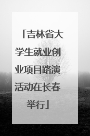 吉林省大学生就业创业项目路演活动在长春举行