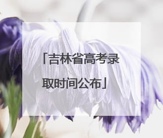 吉林省高考录取时间公布