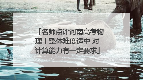 名师点评河南高考物理丨整体难度适中 对计算能力有一定要求