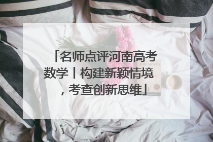 名师点评河南高考数学丨构建新颖情境，考查创新思维