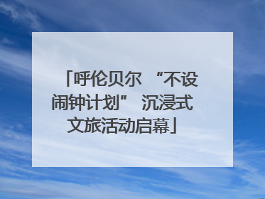 呼伦贝尔 “不设闹钟计划” 沉浸式文旅活动启幕