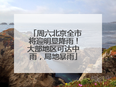周六北京全市将迎明显降雨！大部地区可达中雨，局地暴雨