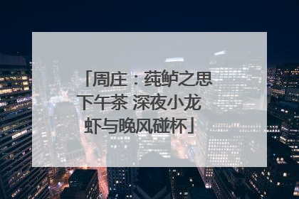 周庄：莼鲈之思下午茶 深夜小龙虾与晚风碰杯