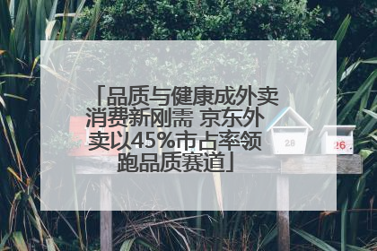 品质与健康成外卖消费新刚需 京东外卖以45%市占率领跑品质赛道