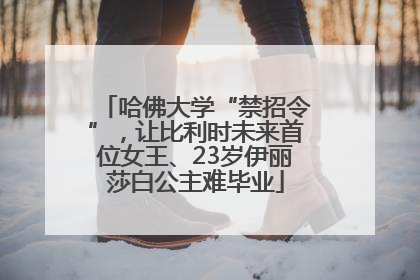 哈佛大学“禁招令”，让比利时未来首位女王、23岁伊丽莎白公主难毕业