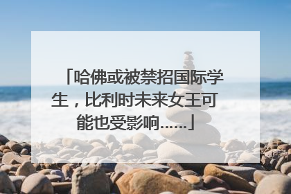 哈佛或被禁招国际学生，比利时未来女王可能也受影响……