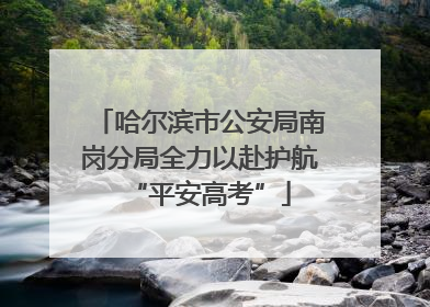 哈尔滨市公安局南岗分局全力以赴护航“平安高考”