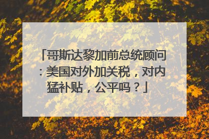 哥斯达黎加前总统顾问：美国对外加关税，对内猛补贴，公平吗？