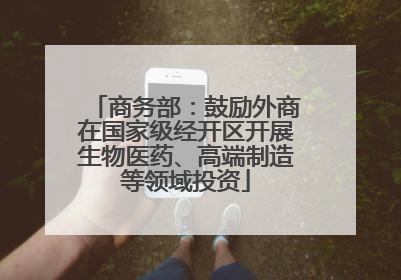 商务部：鼓励外商在国家级经开区开展生物医药、高端制造等领域投资