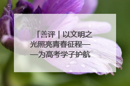 善评｜以文明之光照亮青春征程——为高考学子护航新时代成长之路