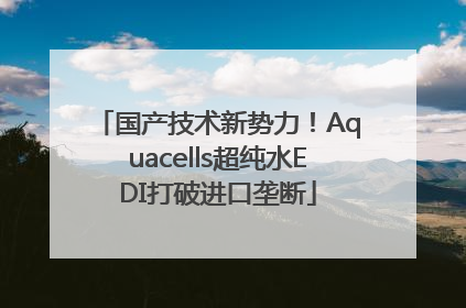 国产技术新势力！Aquacells超纯水EDI打破进口垄断