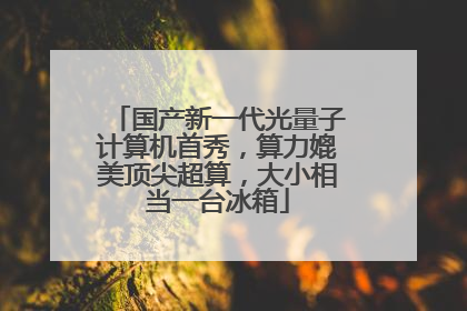 国产新一代光量子计算机首秀，算力媲美顶尖超算，大小相当一台冰箱