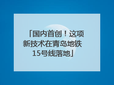 国内首创！这项新技术在青岛地铁15号线落地