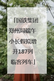 国铁集团郑州局端午小长假拟增开187列临客列车