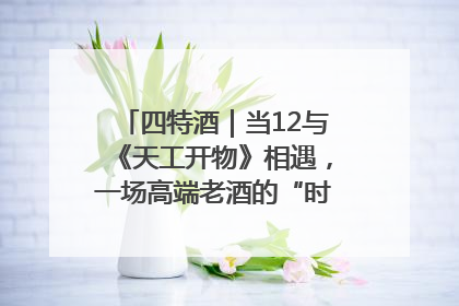 四特酒｜当12与《天工开物》相遇，一场高端老酒的“时间对话”即将启幕