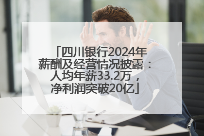 四川银行2024年薪酬及经营情况披露：人均年薪33.2万，净利润突破20亿