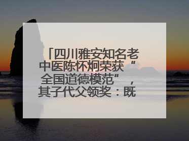 四川雅安知名老中医陈怀炯荣获“全国道德模范”，其子代父领奖：既是荣誉也是责任
