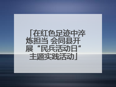 在红色足迹中淬炼担当 会同县开展“民兵活动日”主题实践活动