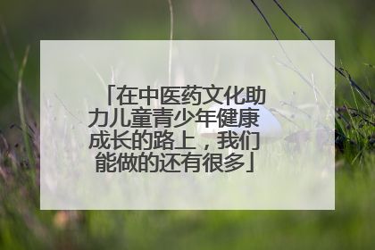 在中医药文化助力儿童青少年健康成长的路上，我们能做的还有很多