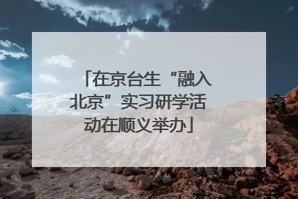 在京台生“融入北京”实习研学活动在顺义举办
