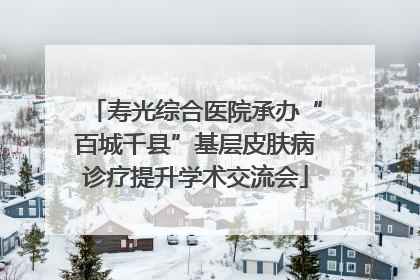 寿光综合医院承办“百城千县”基层皮肤病诊疗提升学术交流会
