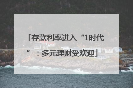 存款利率进入“1时代”：多元理财受欢迎