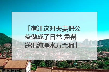 宿迁这对夫妻把公益做成了日常 免费送出纯净水万余桶