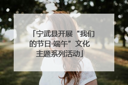 宁武县开展“我们的节日·端午”文化主题系列活动