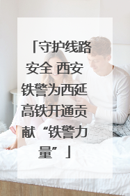 守护线路安全 西安铁警为西延高铁开通贡献“铁警力量”