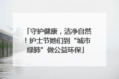 守护健康，洁净自然！护士节她们到“城市绿肺”做公益环保