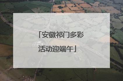 安徽祁门多彩活动迎端午