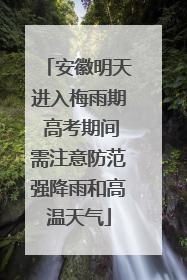 安徽明天进入梅雨期 高考期间需注意防范强降雨和高温天气