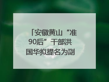 安徽黄山“准90后”干部洪国华拟提名为副区县长人选