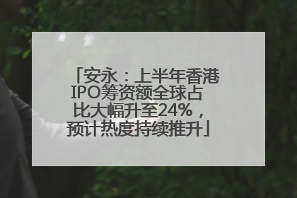 安永：上半年香港IPO筹资额全球占比大幅升至24%，预计热度持续推升