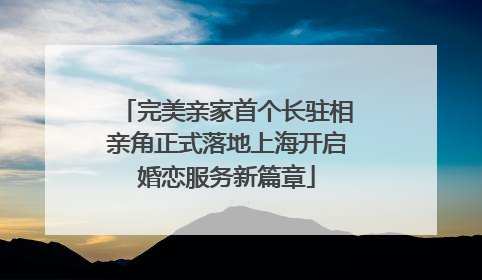 完美亲家首个长驻相亲角正式落地上海开启婚恋服务新篇章
