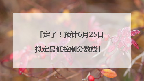 定了！预计6月25日拟定最低控制分数线