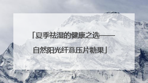 夏季祛湿的健康之选——自然阳光纤薏压片糖果