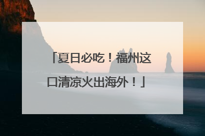 夏日必吃！福州这口清凉火出海外！