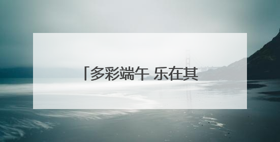 多彩端午 乐在其“粽” 遂昌这场端午活动有趣又温馨