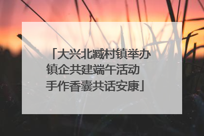 大兴北臧村镇举办镇企共建端午活动 手作香囊共话安康