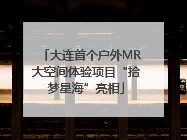 大连首个户外MR大空间体验项目“拾梦星海”亮相