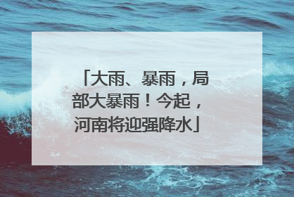 大雨、暴雨，局部大暴雨！今起，河南将迎强降水