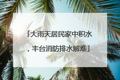 大雨天居民家中积水，丰台消防排水解难