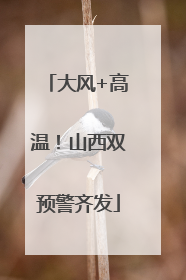 大风+高温！山西双预警齐发
