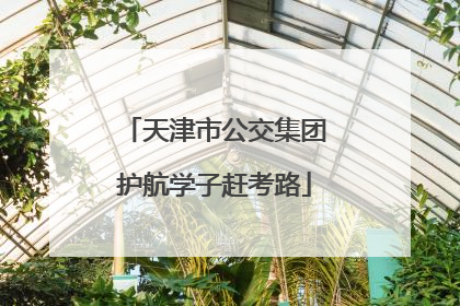天津市公交集团护航学子赶考路