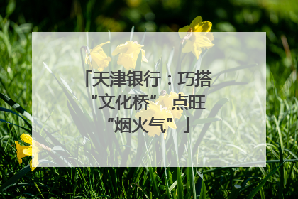 天津银行：巧搭“文化桥” 点旺“烟火气”